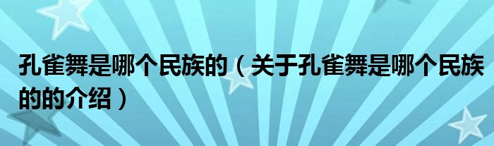 孔雀舞是哪个民族的（关于孔雀舞是哪个民族的的介绍）