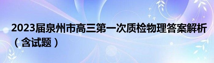 2023届泉州市高三第一次质检物理答案解析（含试题）