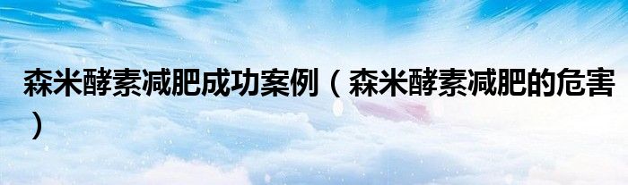 森米酵素减肥成功案例（森米酵素减肥的危害）