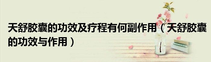 天舒胶囊的功效及疗程有何副作用（天舒胶囊的功效与作用）
