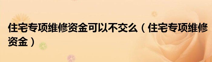 住宅专项维修资金可以不交么（住宅专项维修资金）