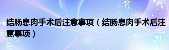 结肠息肉手术后注意事项（结肠息肉手术后注意事项）