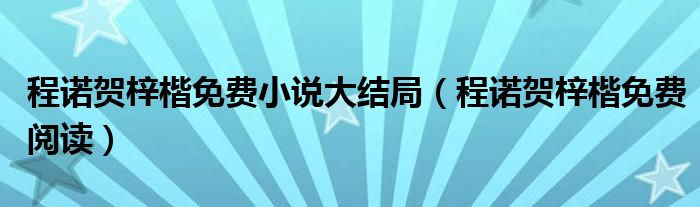 程诺贺梓楷免费小说大结局（程诺贺梓楷免费阅读）