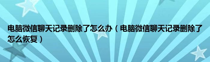 电脑微信聊天记录删除了怎么办（电脑微信聊天记录删除了怎么恢复）