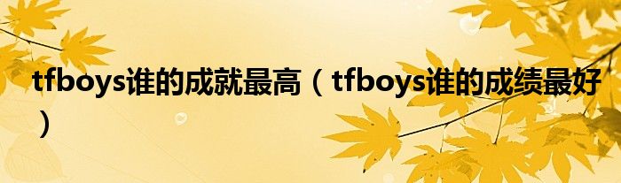 tfboys谁的成就最高（tfboys谁的成绩最好）