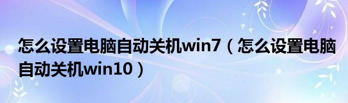 怎么设置电脑自动关机win7（怎么设置电脑自动关机win10）