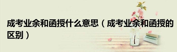 成考业余和函授什么意思（成考业余和函授的区别）