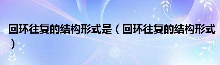 回环往复的结构形式是（回环往复的结构形式）