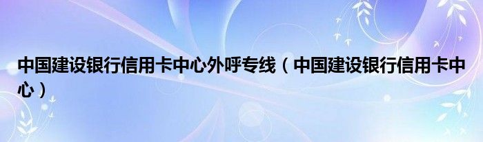 中国建设银行信用卡中心外呼专线（中国建设银行信用卡中心）