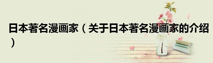 日本著名漫画家（关于日本著名漫画家的介绍）