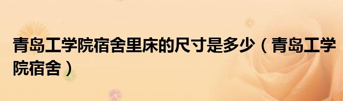 青岛工学院宿舍里床的尺寸是多少（青岛工学院宿舍）