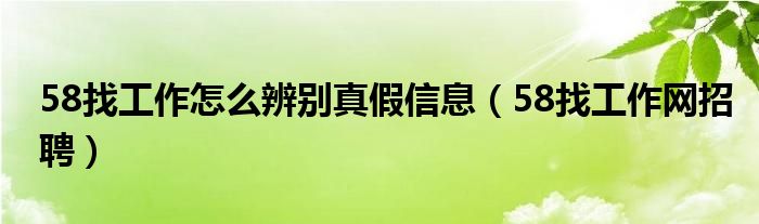 58找工作怎么辨别真假信息（58找工作网招聘）