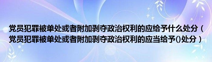 党员犯罪被单处或者附加剥夺政治权利的应给予什么处分（党员犯罪被单处或者附加剥夺政治权利的应当给予()处分）