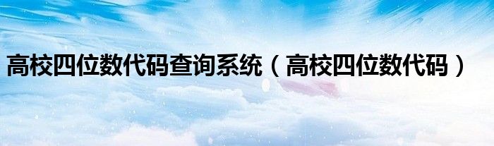 高校四位数代码查询系统（高校四位数代码）