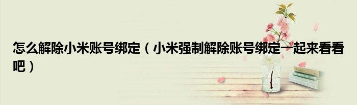 怎么解除小米账号绑定（小米强制解除账号绑定一起来看看吧）