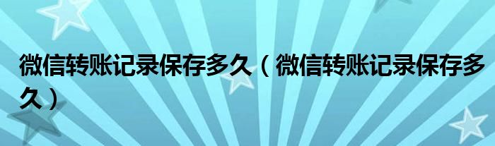 微信转账记录保存多久（微信转账记录保存多久）
