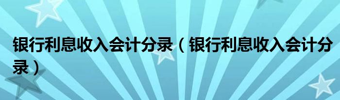 银行利息收入会计分录（银行利息收入会计分录）