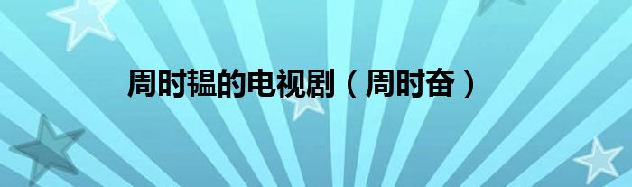 周时韫的电视剧（周时奋）