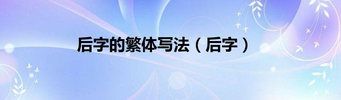 后字的繁体写法（后字）
