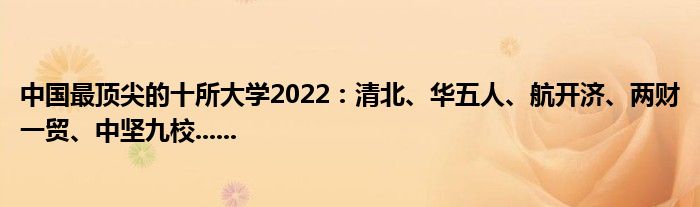 中国最顶尖的十所大学2022：清北、华五人、航开济、两财一贸、中坚九校......