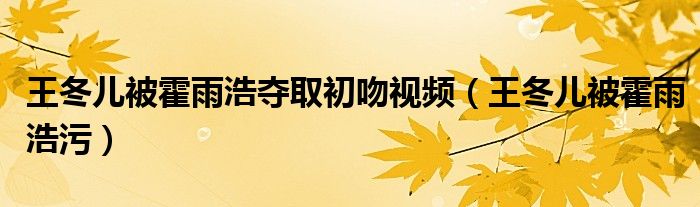 王冬儿被霍雨浩夺取初吻视频（王冬儿被霍雨浩污）