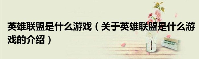 英雄联盟是什么游戏（关于英雄联盟是什么游戏的介绍）