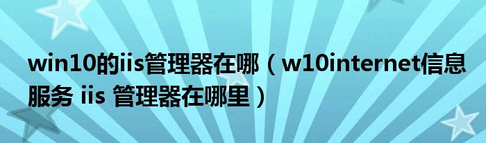 win10的iis管理器在哪（w10internet信息服务 iis 管理器在哪里）