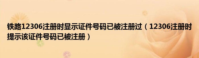 铁路12306注册时显示证件号码已被注册过（12306注册时提示该证件号码已被注册）