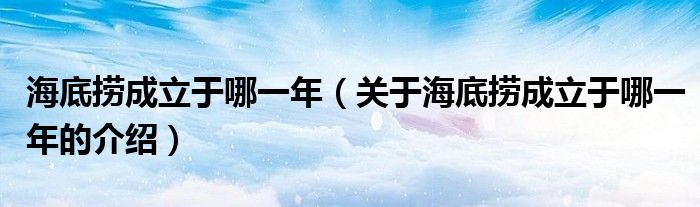 海底捞成立于哪一年（关于海底捞成立于哪一年的介绍）