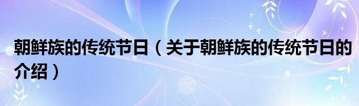 朝鲜族的传统节日（关于朝鲜族的传统节日的介绍）