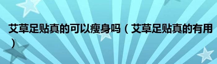 艾草足贴真的可以瘦身吗（艾草足贴真的有用）