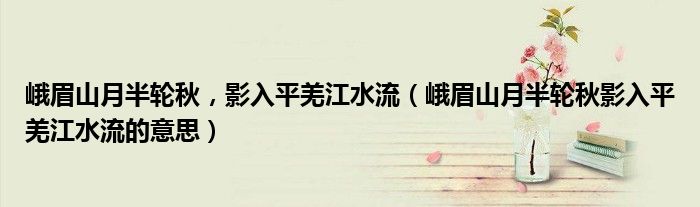 峨眉山月半轮秋，影入平羌江水流（峨眉山月半轮秋影入平羌江水流的意思）
