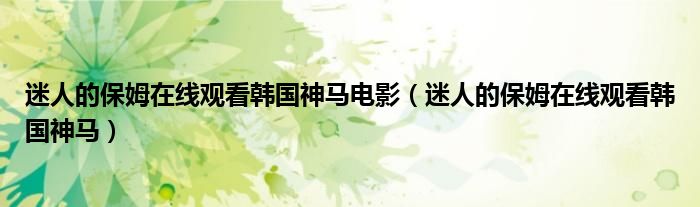 迷人的保姆在线观看韩国神马电影（迷人的保姆在线观看韩国神马）