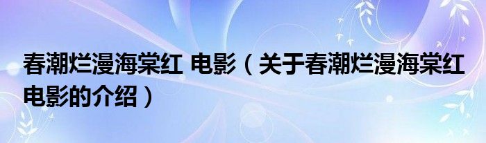 春潮烂漫海棠红 电影（关于春潮烂漫海棠红 电影的介绍）