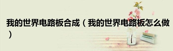 我的世界电路板合成（我的世界电路板怎么做）