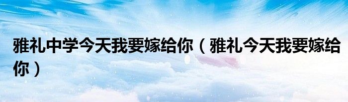 雅礼中学今天我要嫁给你（雅礼今天我要嫁给你）
