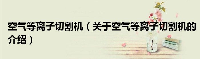 空气等离子切割机（关于空气等离子切割机的介绍）
