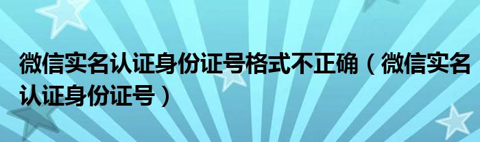微信实名认证身份证号格式不正确（微信实名认证身份证号）