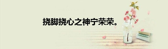 挠脚挠心之神宁荣荣。