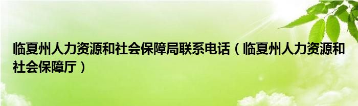 临夏州人力资源和社会保障局联系电话（临夏州人力资源和社会保障厅）
