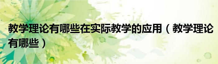 教学理论有哪些在实际教学的应用（教学理论有哪些）