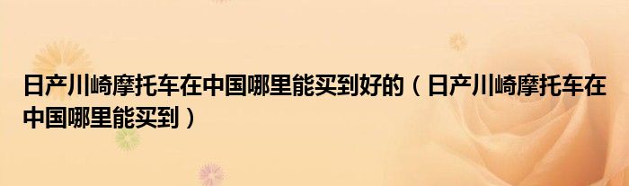 日产川崎摩托车在中国哪里能买到好的（日产川崎摩托车在中国哪里能买到）