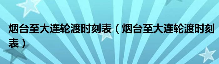 烟台至大连轮渡时刻表（烟台至大连轮渡时刻表）