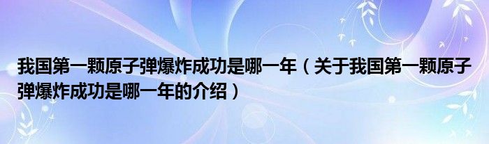 我国第一颗原子弹爆炸成功是哪一年（关于我国第一颗原子弹爆炸成功是哪一年的介绍）