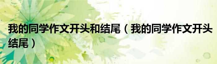 我的同学作文开头和结尾（我的同学作文开头结尾）