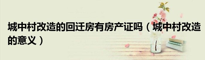 城中村改造的回迁房有房产证吗（城中村改造的意义）