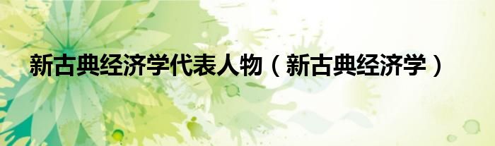 新古典经济学代表人物（新古典经济学）