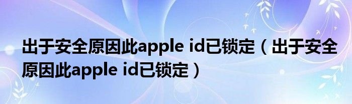 出于安全原因此apple id已锁定（出于安全原因此apple id已锁定）