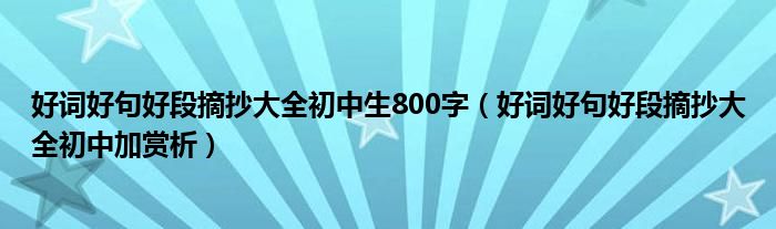 好词好句好段摘抄大全初中生800字（好词好句好段摘抄大全初中加赏析）