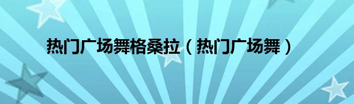热门广场舞格桑拉（热门广场舞）